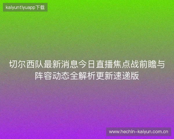 切尔西队最新消息今日直播焦点战前瞻与阵容动态全解析更新速递版