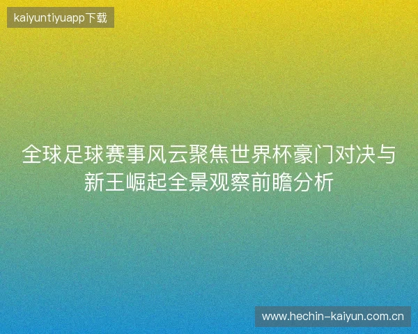 全球足球赛事风云聚焦世界杯豪门对决与新王崛起全景观察前瞻分析