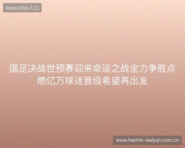 国足决战世预赛迎来命运之战全力争胜点燃亿万球迷晋级希望再出发