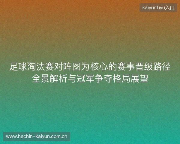 足球淘汰赛对阵图为核心的赛事晋级路径全景解析与冠军争夺格局展望 足球淘汰赛对阵图为核心的赛事晋级路径全景解析与冠军争夺格局展望