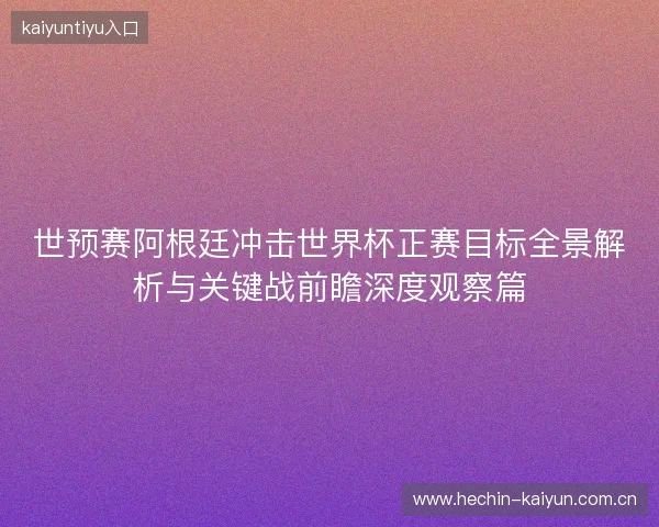 世预赛阿根廷冲击世界杯正赛目标全景解析与关键战前瞻深度观察篇 世预赛阿根廷冲击世界杯正赛目标全景解析与关键战前瞻深度观察篇