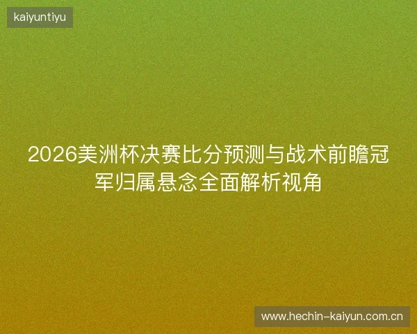 2026美洲杯决赛比分预测与战术前瞻冠军归属悬念全面解析视角 2026美洲杯决赛比分预测与战术前瞻冠军归属悬念全面解析视角