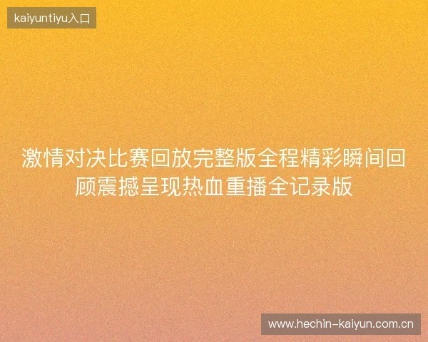 激情对决比赛回放完整版全程精彩瞬间回顾震撼呈现热血重播全记录版 激情对决比赛回放完整版全程精彩瞬间回顾震撼呈现热血重播全记录版