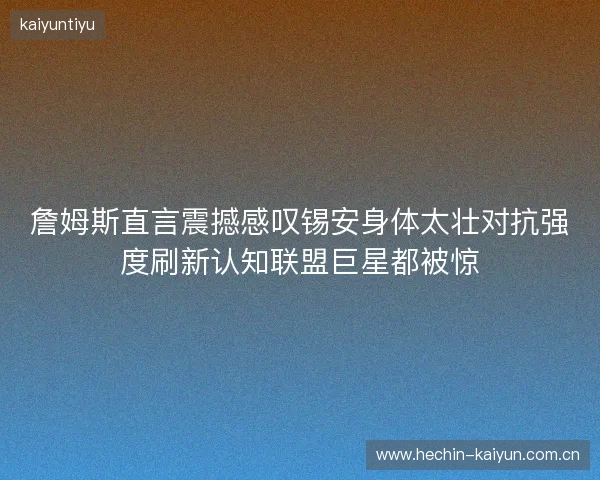 詹姆斯直言震撼感叹锡安身体太壮对抗强度刷新认知联盟巨星都被惊