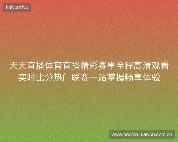 天天直播体育直播精彩赛事全程高清观看实时比分热门联赛一站掌握畅享体验 天天直播体育直播精彩赛事全程高清观看实时比分热门联赛一站掌握畅享体验
