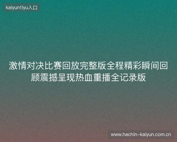 激情对决比赛回放完整版全程精彩瞬间回顾震撼呈现热血重播全记录版 激情对决比赛回放完整版全程精彩瞬间回顾震撼呈现热血重播全记录版