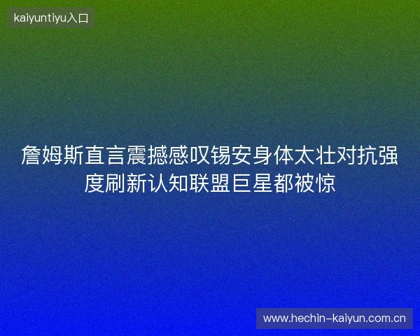詹姆斯直言震撼感叹锡安身体太壮对抗强度刷新认知联盟巨星都被惊