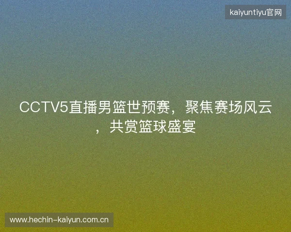 CCTV5直播男篮世预赛，聚焦赛场风云，共赏篮球盛宴