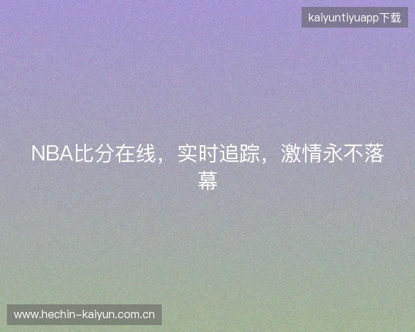 NBA比分在线，实时追踪，激情永不落幕
